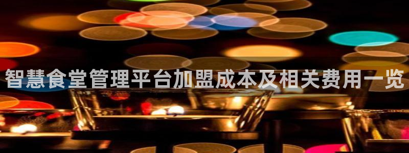尊龙凯时最新平台登陆：智慧食堂管理平台加盟成本及相关费用一览