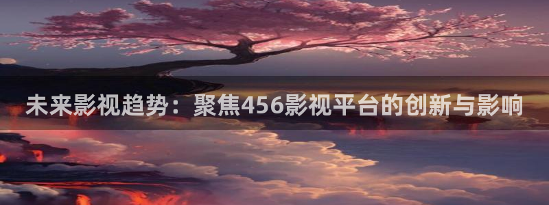 青青视频在线免费观看：未来影视趋势：聚焦456影视平台的创新与影响
