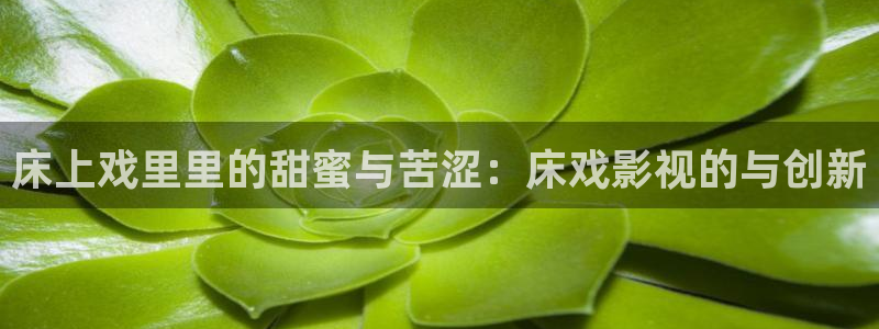 青青草原一区：床上戏里里的甜蜜与苦涩：床戏影视的与创新