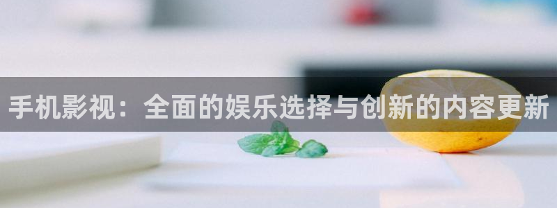 青青草原精品在线：手机影视：全面的娱乐选择与创新的内容更新