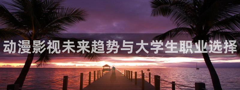 青青草原免费看：动漫影视未来趋势与大学生职业选择